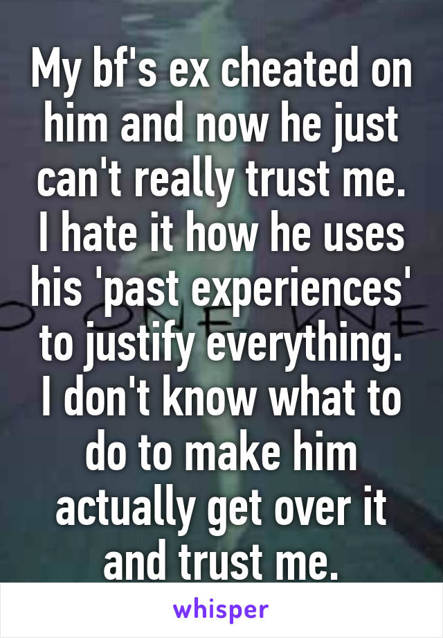 My bf's ex cheated on him and now he just can't really trust me. I hate it how he uses his 'past experiences' to justify everything. I don't know what to do to make him actually get over it and trust me.