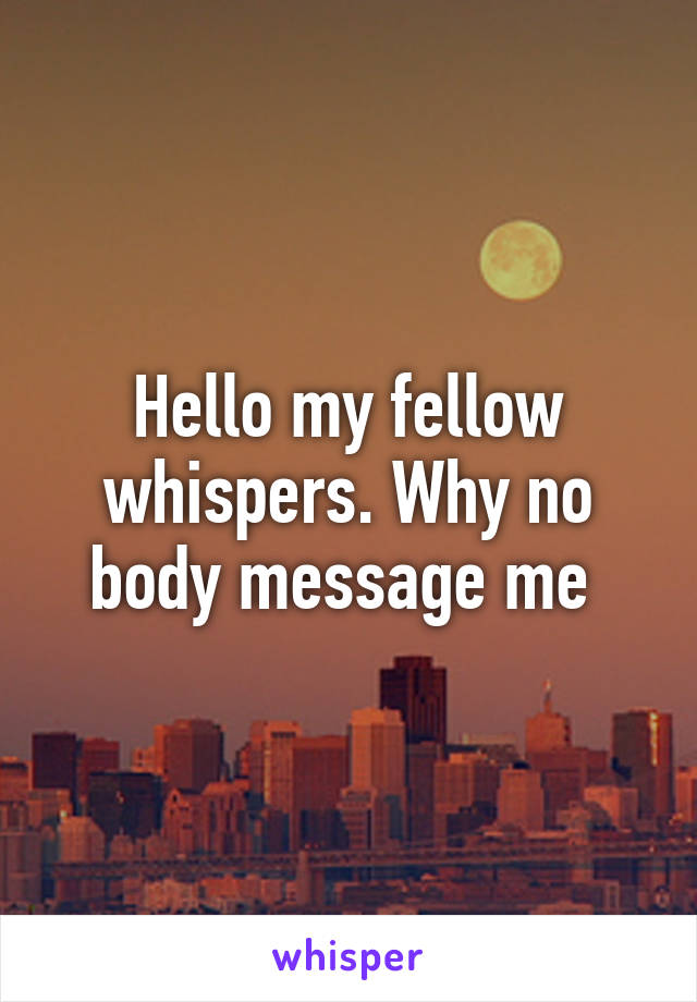 Hello my fellow whispers. Why no body message me 