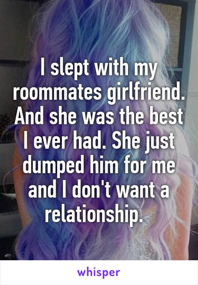 I slept with my roommates girlfriend. And she was the best I ever had. She just dumped him for me and I don't want a relationship.  