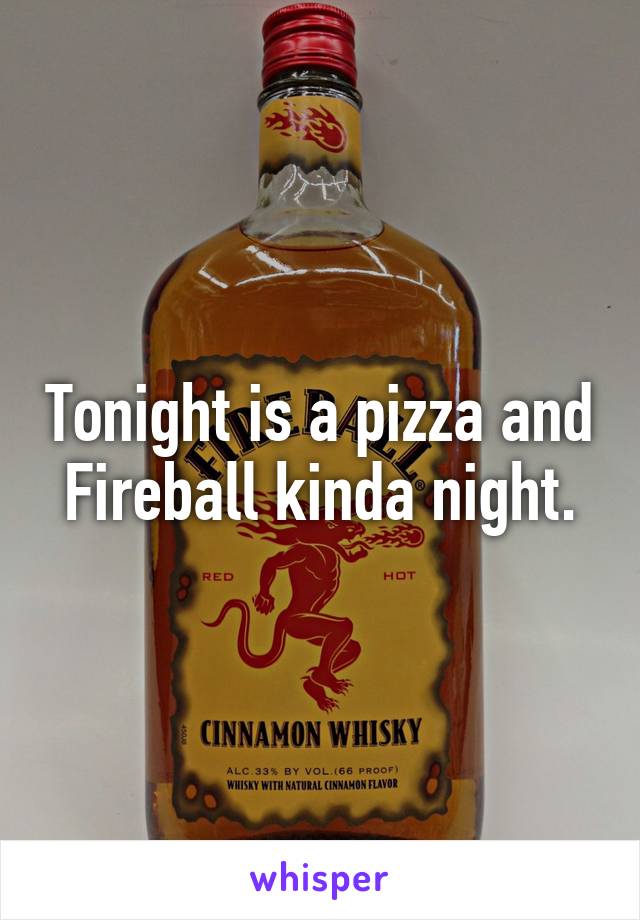 Tonight is a pizza and Fireball kinda night.