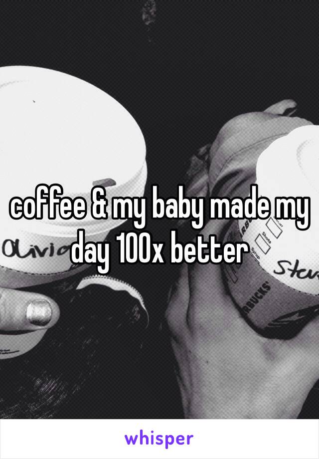 coffee & my baby made my day 100x better 