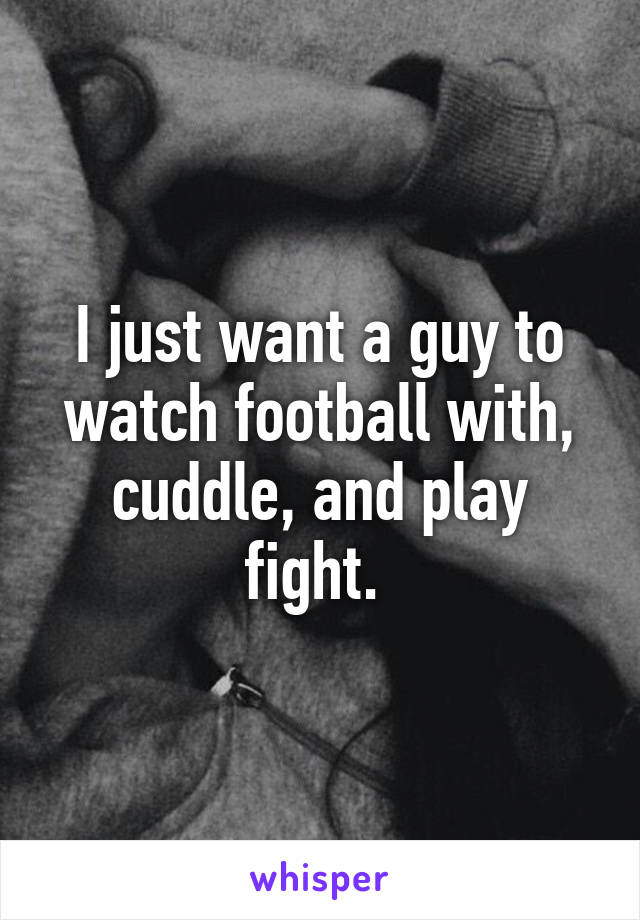 I just want a guy to watch football with, cuddle, and play fight. 