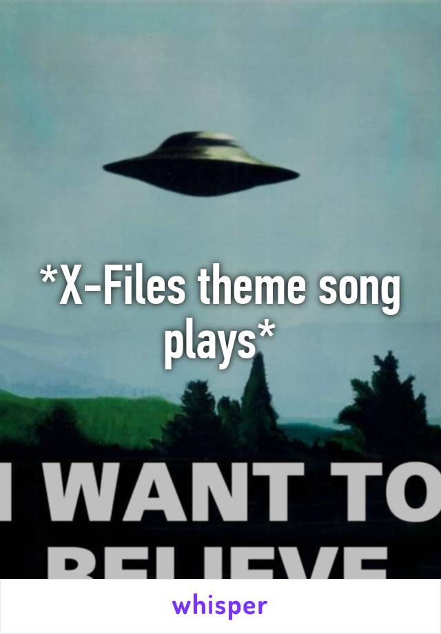 *X-Files theme song plays*