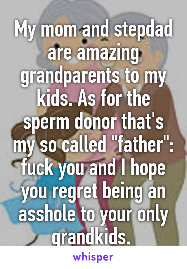 My mom and stepdad are amazing grandparents to my kids. As for the sperm donor that's my so called "father": fuck you and I hope you regret being an asshole to your only grandkids. 