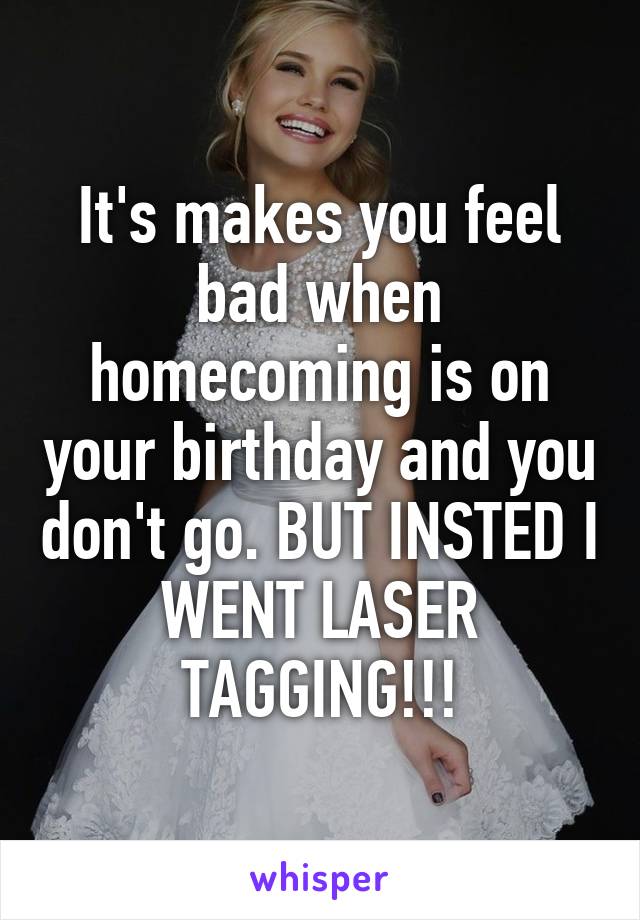 It's makes you feel bad when homecoming is on your birthday and you don't go. BUT INSTED I WENT LASER TAGGING!!!