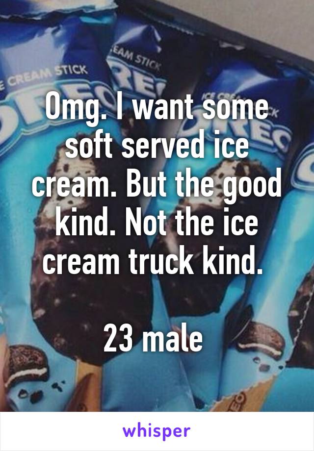 Omg. I want some soft served ice cream. But the good kind. Not the ice cream truck kind. 

23 male 