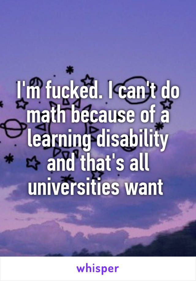 I'm fucked. I can't do math because of a learning disability and that's all universities want 