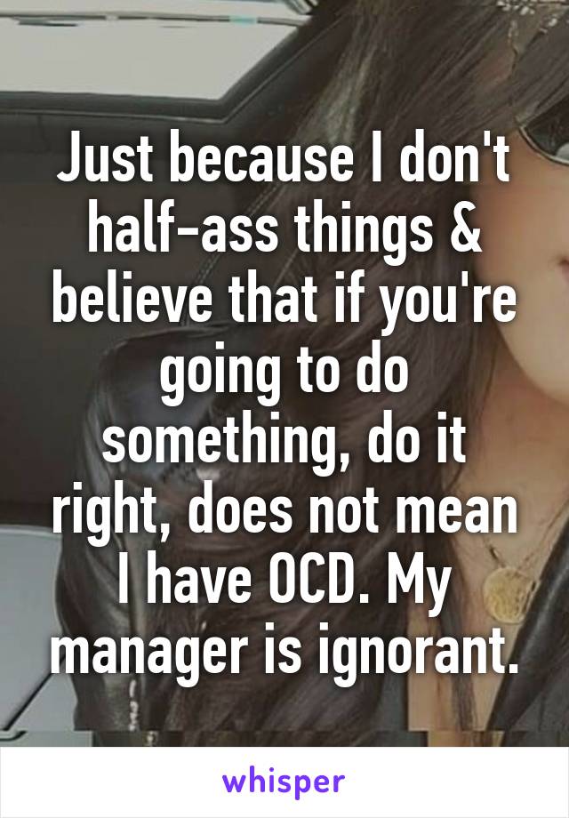 Just because I don't half-ass things & believe that if you're going to do something, do it right, does not mean I have OCD. My manager is ignorant.