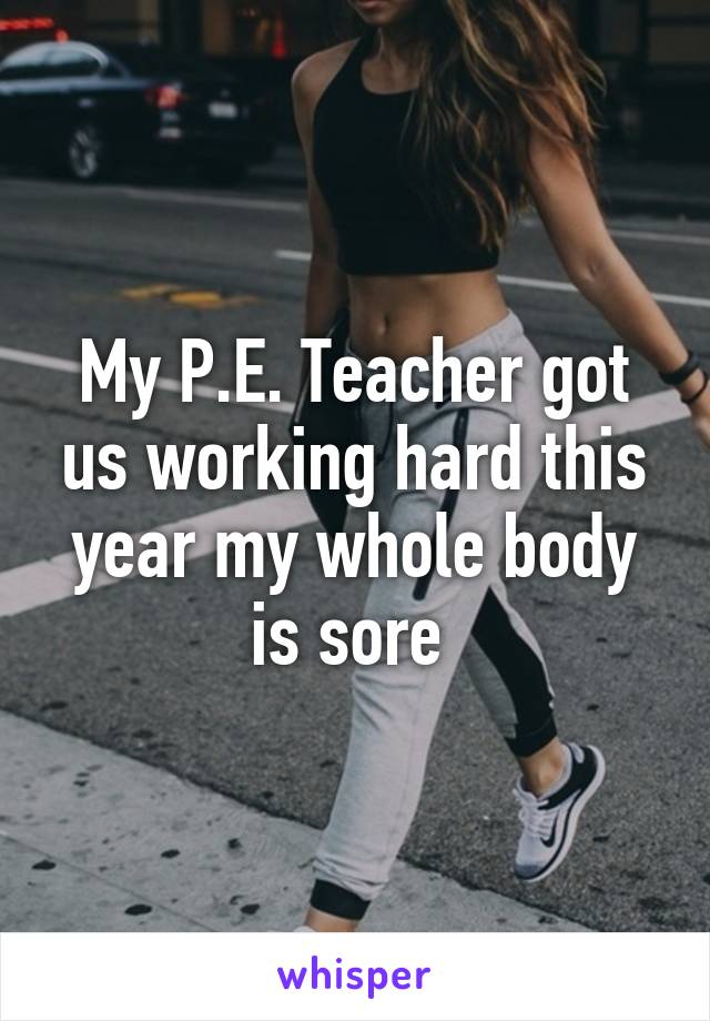 My P.E. Teacher got us working hard this year my whole body is sore 