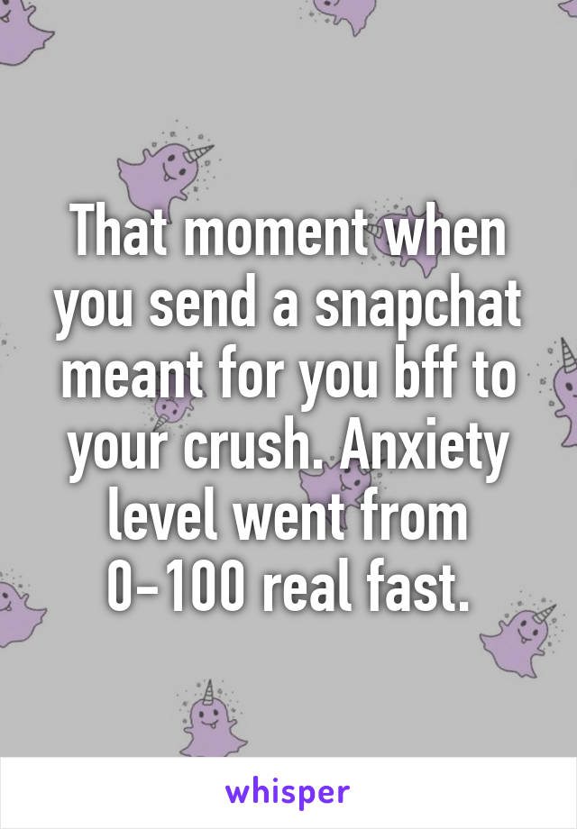 That moment when you send a snapchat meant for you bff to your crush. Anxiety level went from 0-100 real fast.