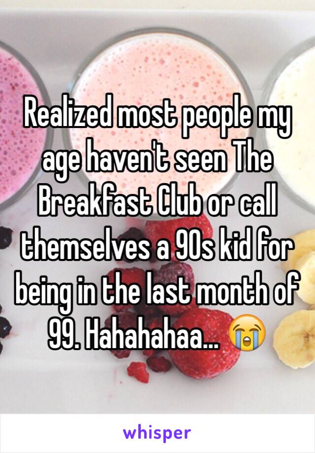 Realized most people my age haven't seen The Breakfast Club or call themselves a 90s kid for being in the last month of 99. Hahahahaa... 😭