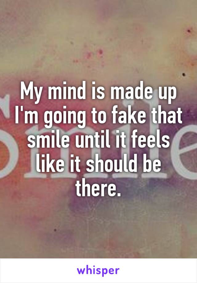 My mind is made up I'm going to fake that smile until it feels like it should be there.