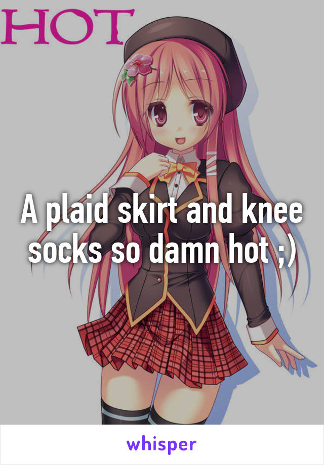 A plaid skirt and knee socks so damn hot ;)