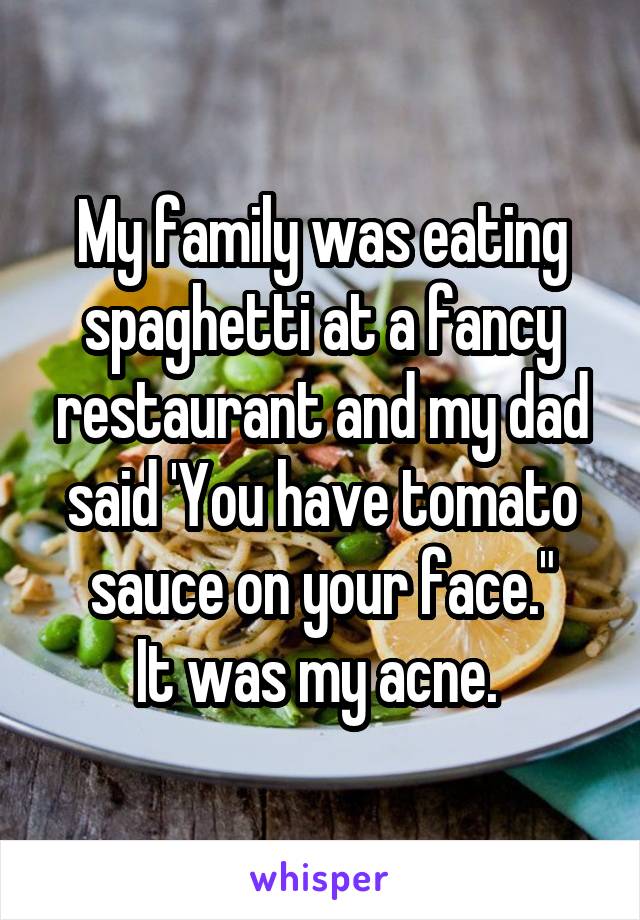 My family was eating spaghetti at a fancy restaurant and my dad said 'You have tomato sauce on your face."
It was my acne. 