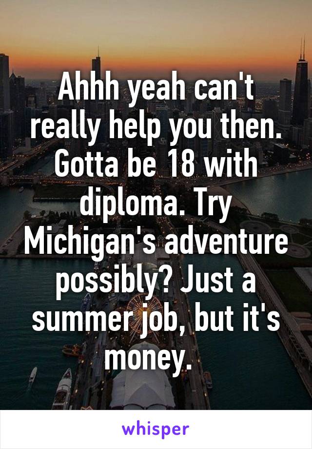 Ahhh yeah can't really help you then. Gotta be 18 with diploma. Try Michigan's adventure possibly? Just a summer job, but it's money.  