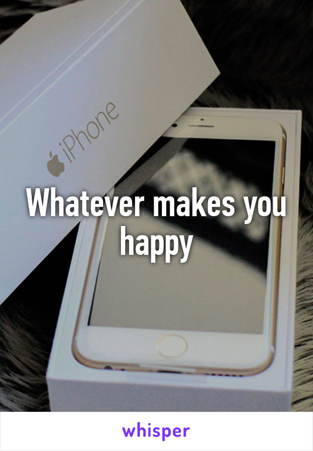 Whatever makes you happy