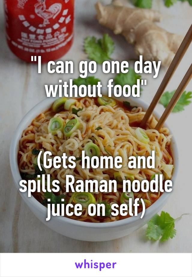 "I can go one day without food"


(Gets home and spills Raman noodle juice on self)