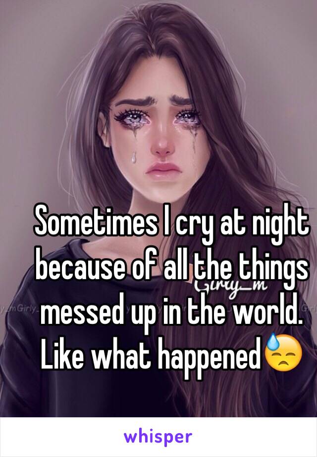 Sometimes I cry at night because of all the things messed up in the world. Like what happened😓