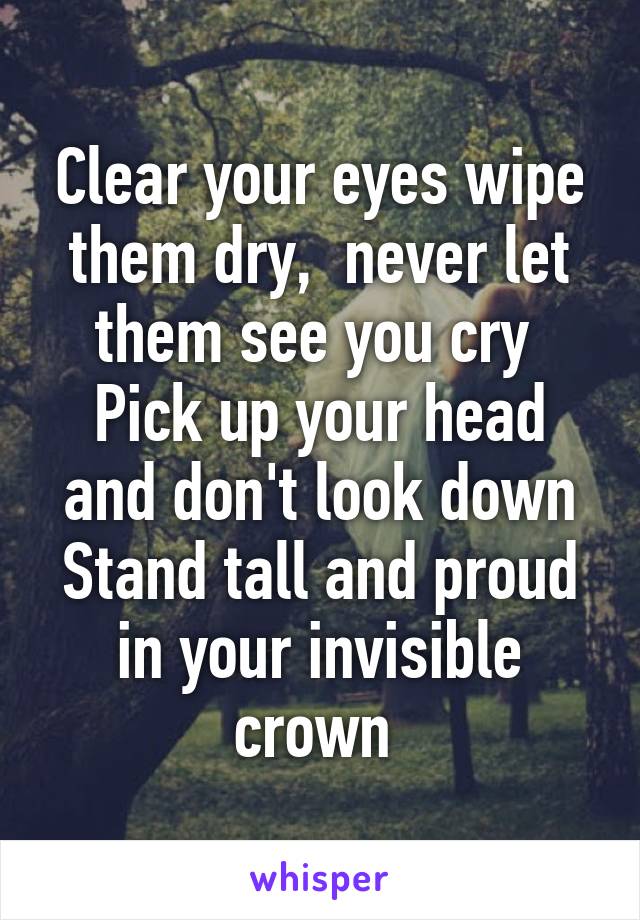 Clear your eyes wipe them dry,  never let them see you cry 
Pick up your head and don't look down
Stand tall and proud in your invisible crown 