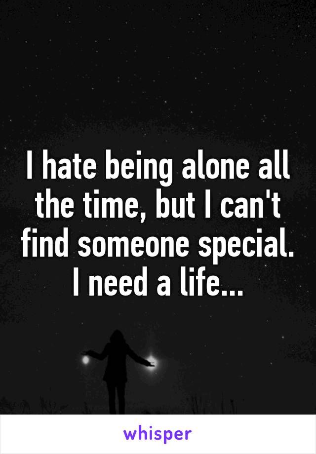 I hate being alone all the time, but I can't find someone special. I need a life...