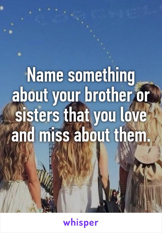 Name something about your brother or sisters that you love and miss about them. 