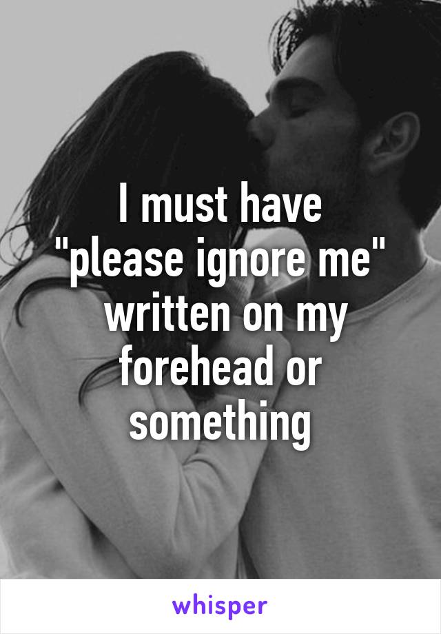 I must have
"please ignore me"
 written on my forehead or something