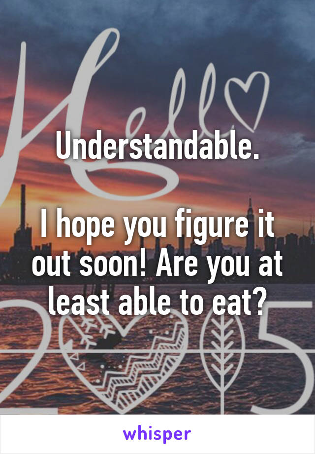 Understandable.

I hope you figure it out soon! Are you at least able to eat?