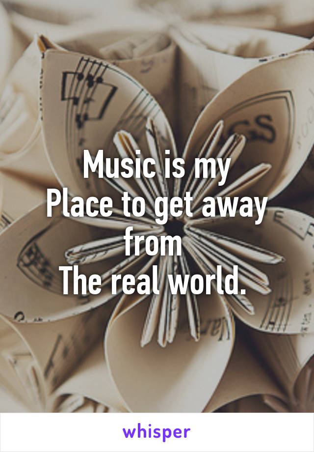 Music is my
Place to get away from 
The real world. 