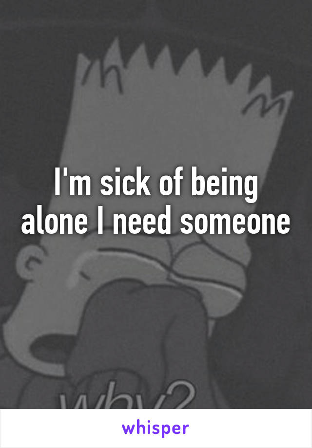 I'm sick of being alone I need someone 