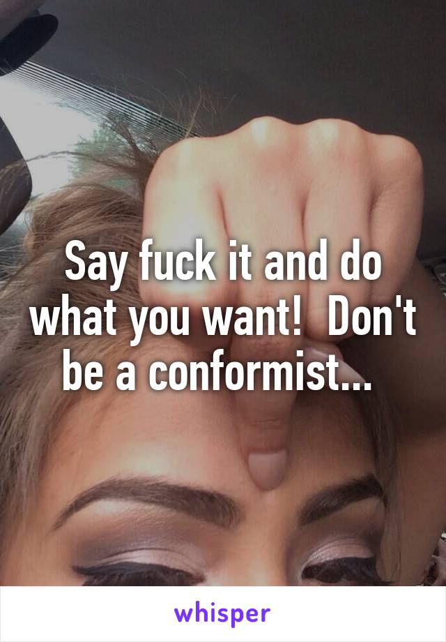 Say fuck it and do what you want!  Don't be a conformist... 