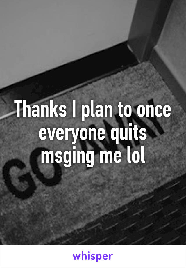 Thanks I plan to once everyone quits msging me lol