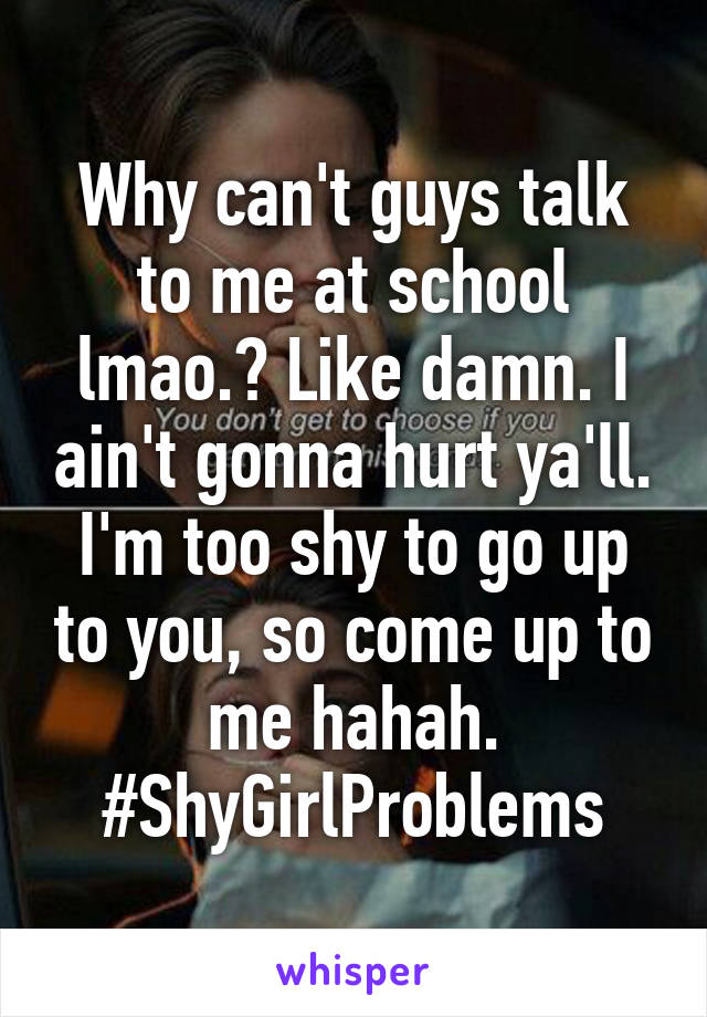 Why can't guys talk to me at school lmao.? Like damn. I ain't gonna hurt ya'll. I'm too shy to go up to you, so come up to me hahah.
#ShyGirlProblems