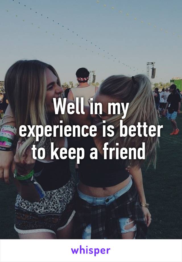 Well in my experience is better to keep a friend 