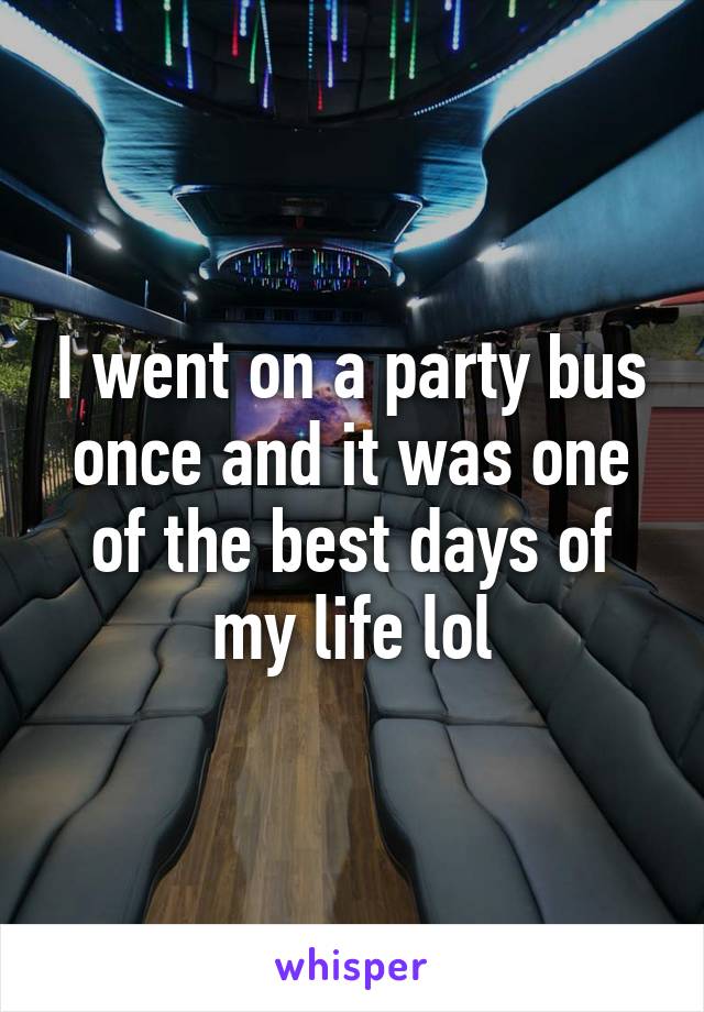 I went on a party bus once and it was one of the best days of my life lol