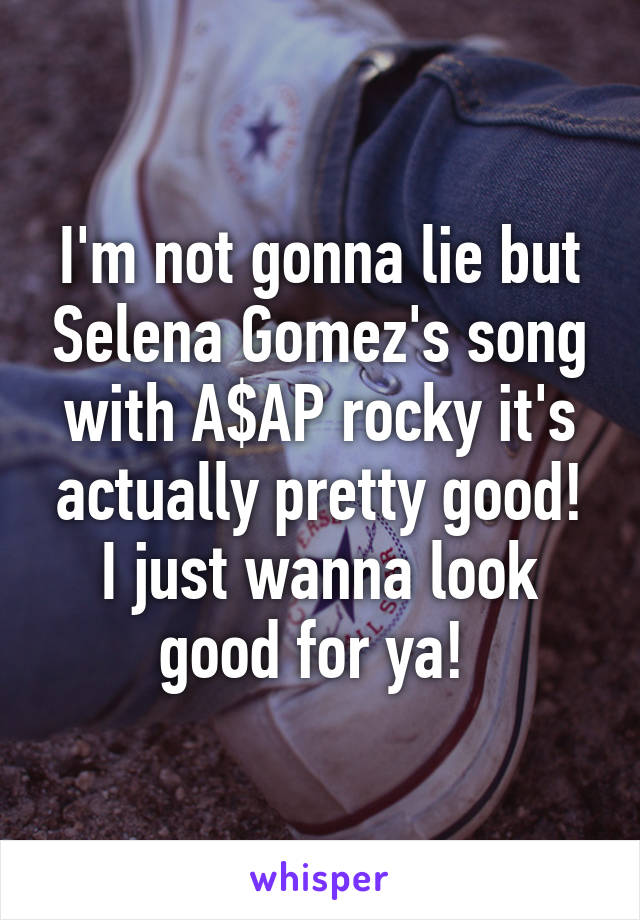 I'm not gonna lie but Selena Gomez's song with A$AP rocky it's actually pretty good! I just wanna look good for ya! 