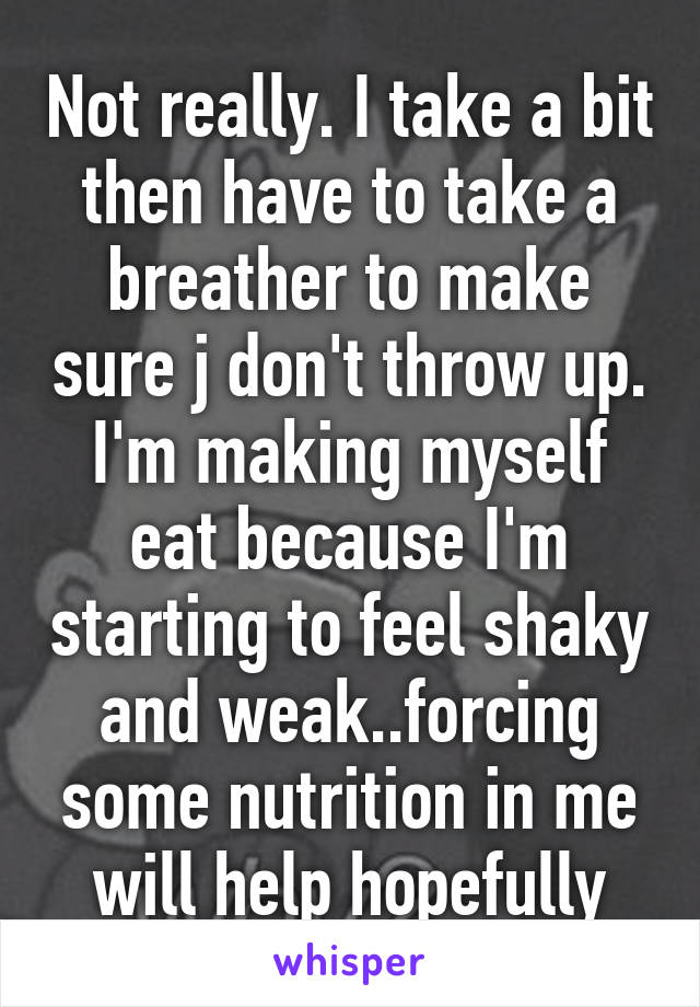 Not really. I take a bit then have to take a breather to make sure j don't throw up. I'm making myself eat because I'm starting to feel shaky and weak..forcing some nutrition in me will help hopefully