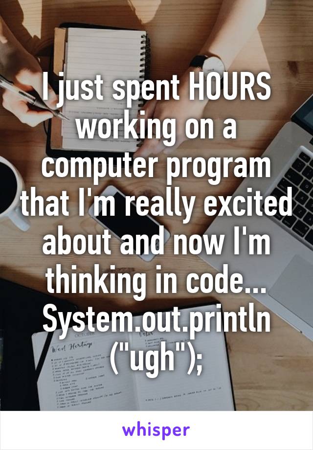 I just spent HOURS working on a computer program that I'm really excited about and now I'm thinking in code...
System.out.println ("ugh");