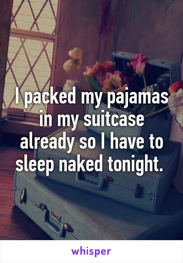 I packed my pajamas in my suitcase already so I have to sleep naked tonight. 