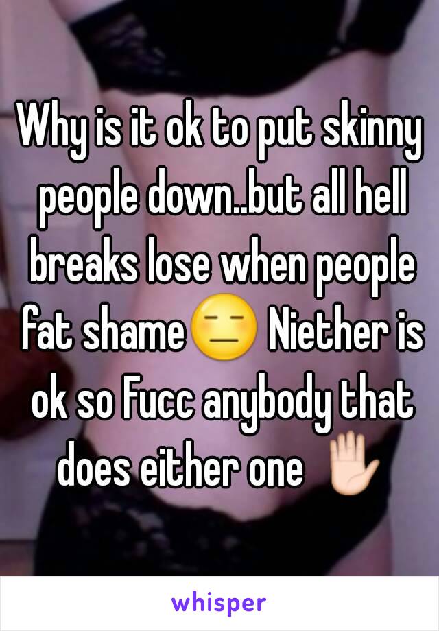 Why is it ok to put skinny people down..but all hell breaks lose when people fat shame😑 Niether is ok so Fucc anybody that does either one ✋