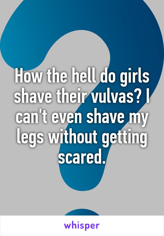 How the hell do girls shave their vulvas? I can't even shave my legs without getting scared.