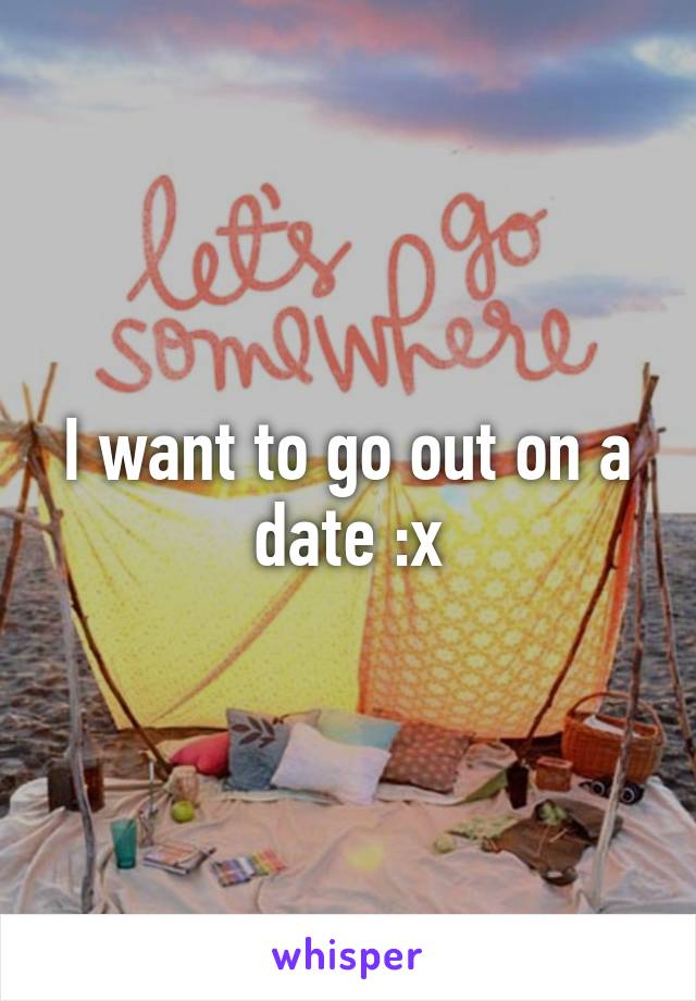 I want to go out on a date :x