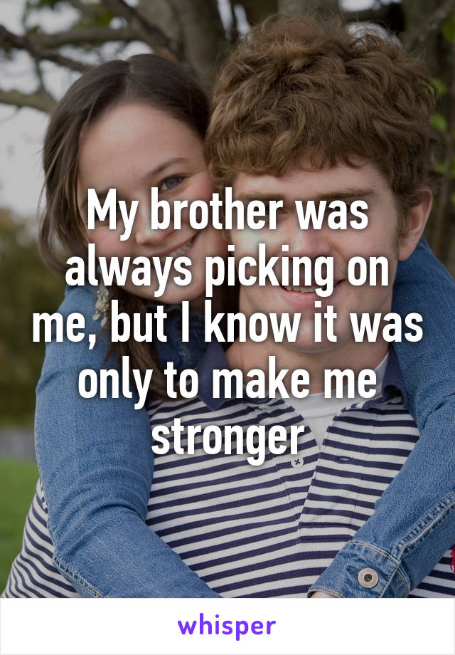 My brother was always picking on me, but I know it was only to make me stronger