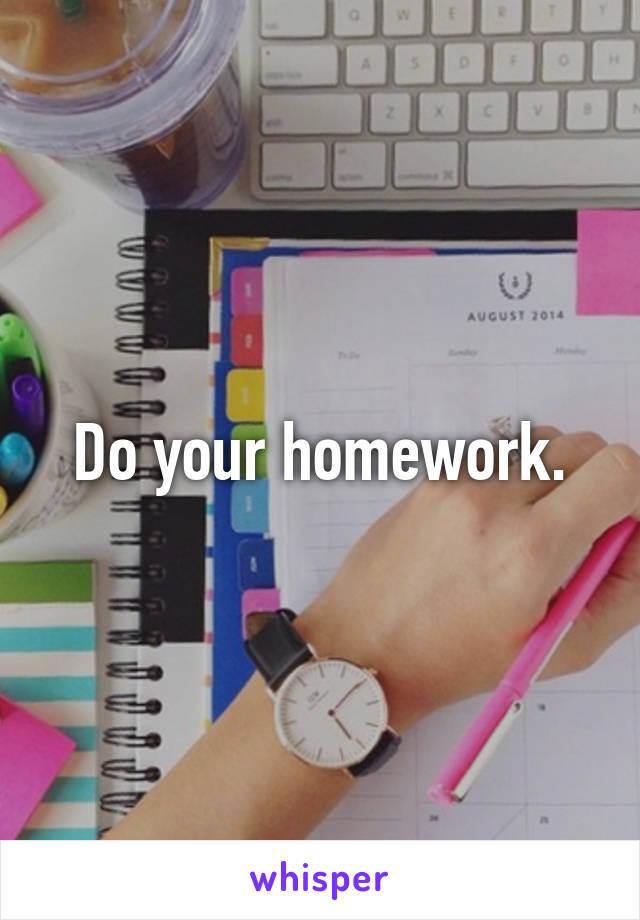 Do your homework.