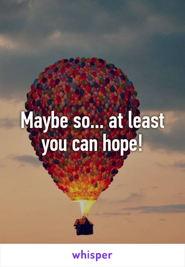 Maybe so... at least you can hope!