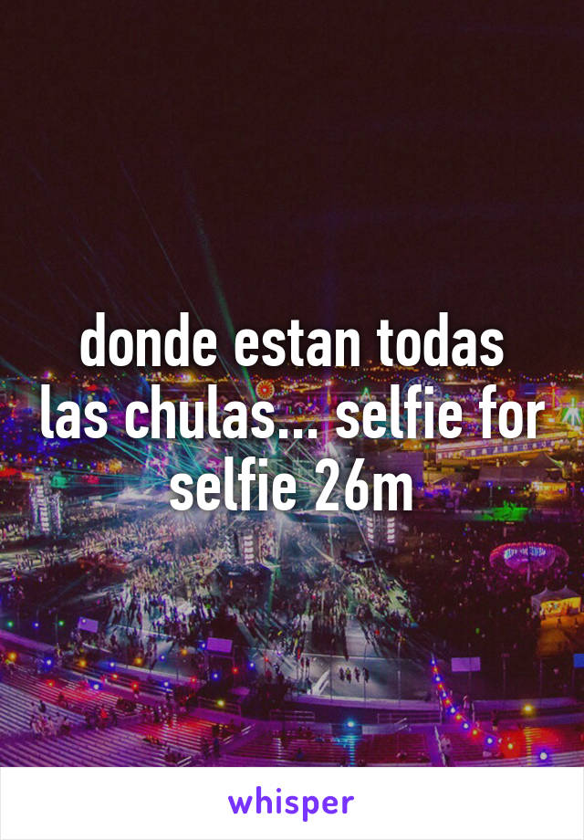 donde estan todas las chulas... selfie for selfie 26m