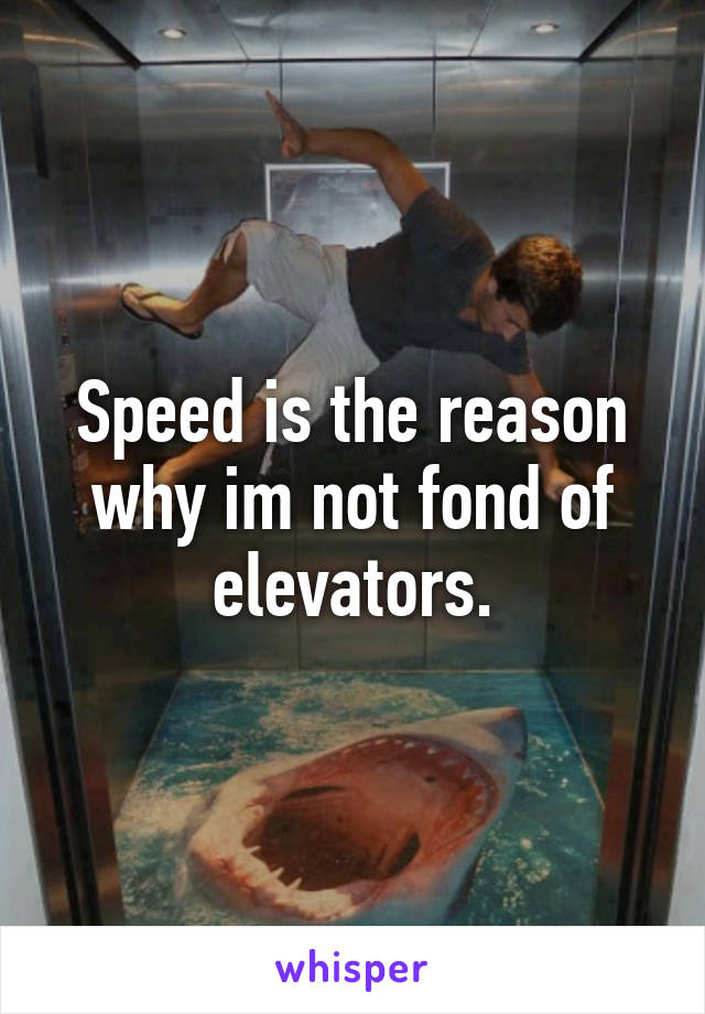 Speed is the reason why im not fond of elevators.