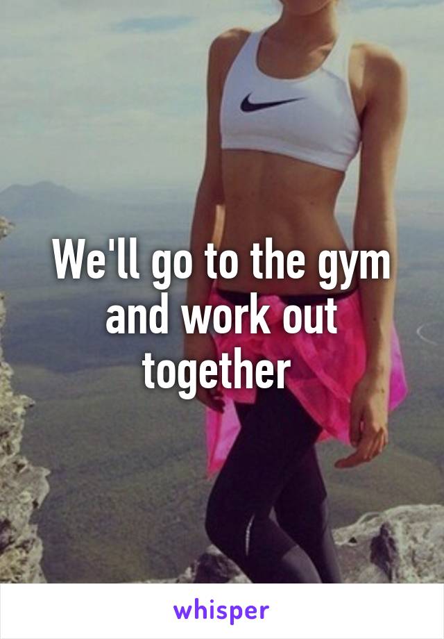 We'll go to the gym and work out together 