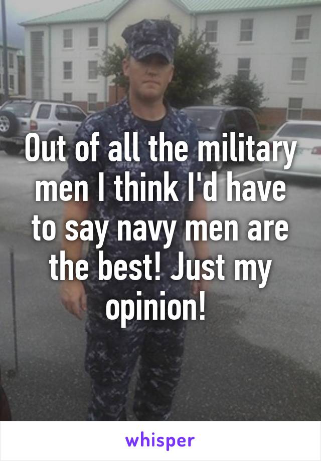 Out of all the military men I think I'd have to say navy men are the best! Just my opinion! 