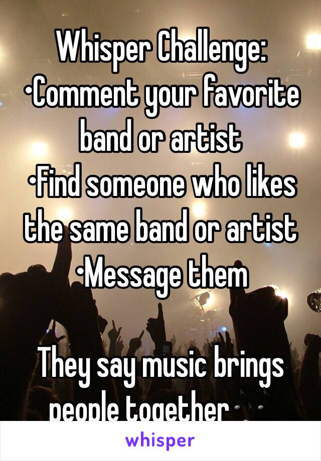 Whisper Challenge:
•Comment your favorite band or artist 
•Find someone who likes the same band or artist
•Message them 

They say music brings people together🎶