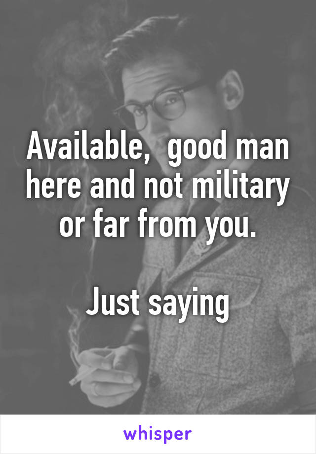 Available,  good man here and not military or far from you.

Just saying